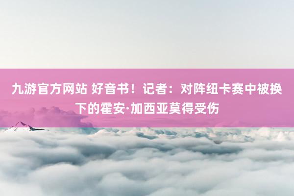 九游官方网站 好音书！记者：对阵纽卡赛中被换下的霍安·加西亚莫得受伤