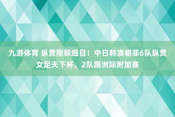 九游体育 纵贯限额细目！中日韩澳朝菲6队纵贯女足天下杯，2队踢洲际附加赛