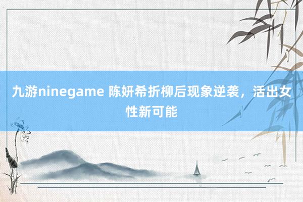 九游ninegame 陈妍希折柳后现象逆袭，活出女性新可能
