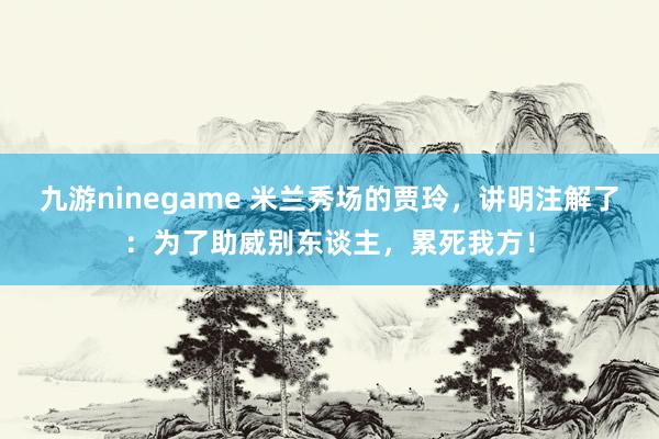 九游ninegame 米兰秀场的贾玲，讲明注解了：为了助威别东谈主，累死我方！