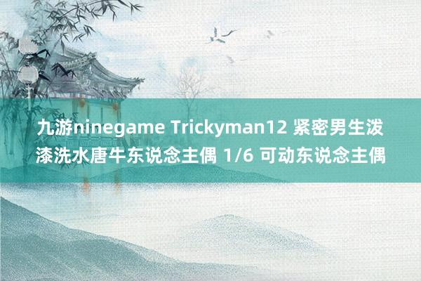 九游ninegame Trickyman12 紧密男生泼漆洗水唐牛东说念主偶 1/6 可动东说念主偶