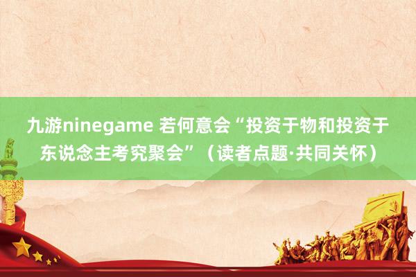 九游ninegame 若何意会“投资于物和投资于东说念主考究聚会”（读者点题·共同关怀）