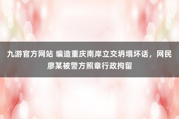 九游官方网站 编造重庆南岸立交坍塌坏话，网民廖某被警方照章行政拘留