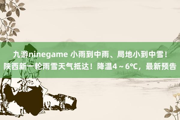九游ninegame 小雨到中雨、局地小到中雪！陕西新一轮雨雪天气抵达！降温4～6℃，最新预告