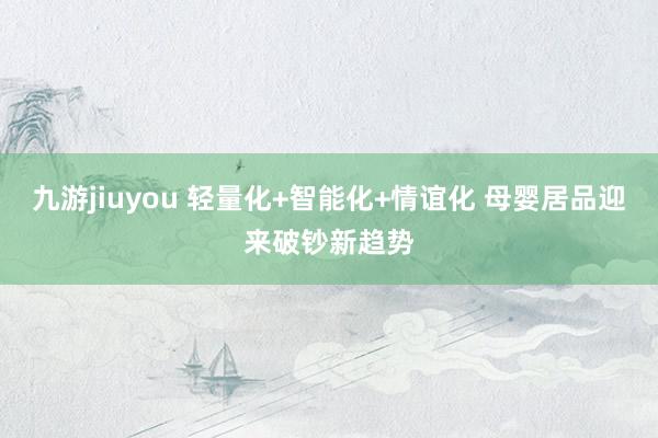九游jiuyou 轻量化+智能化+情谊化 母婴居品迎来破钞新趋势