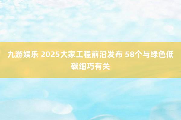 九游娱乐 2025大家工程前沿发布 58个与绿色低碳细巧有关