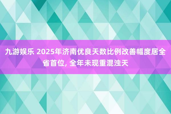 九游娱乐 2025年济南优良天数比例改善幅度居全省首位， 全年未现重混浊天