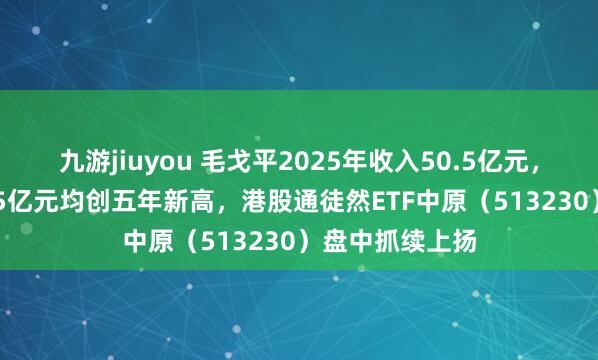九游jiuyou 毛戈平2025年收入50.5亿元，年内利润12.05亿元均创五年新高，港股通徒然ETF中原（513230）盘中抓续上扬