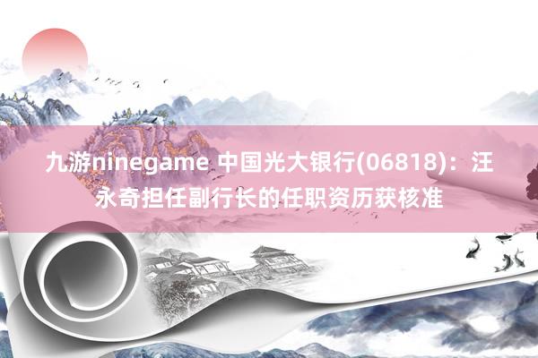 九游ninegame 中国光大银行(06818)：汪永奇担任副行长的任职资历获核准