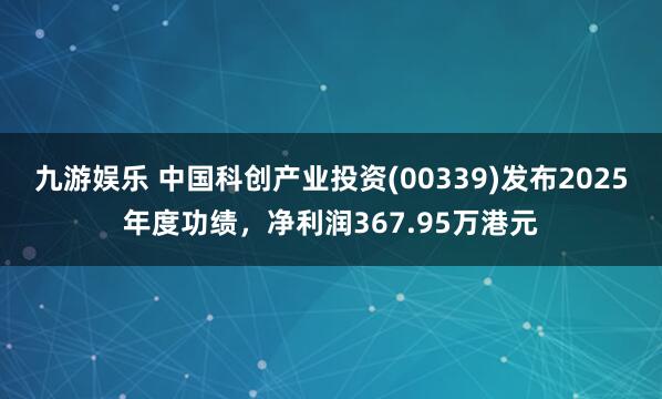 九游娱乐 中国科创产业投资(00339)发布2025年度功绩，净利润367.95万港元