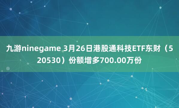 九游ninegame 3月26日港股通科技ETF东财（520530）份额增多700.00万份