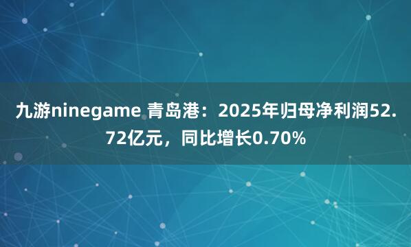 九游ninegame 青岛港：2025年归母净利润52.72亿元，同比增长0.70%