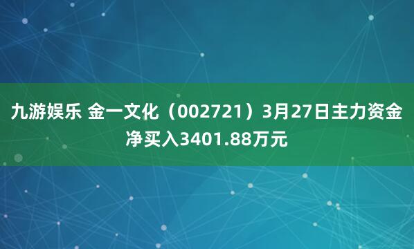 九游娱乐 金一文化（002721）3月27日主力资金净买入3401.88万元
