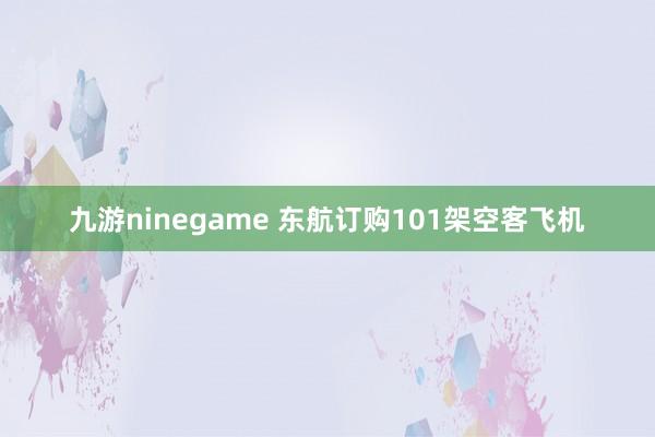 九游ninegame 东航订购101架空客飞机