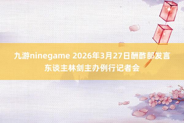 九游ninegame 2026年3月27日酬酢部发言东谈主林剑主办例行记者会