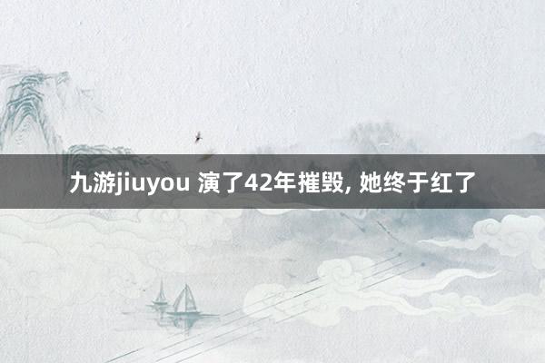 九游jiuyou 演了42年摧毁， 她终于红了