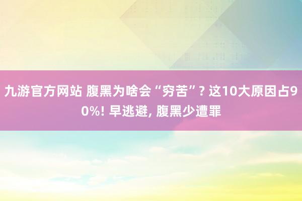 九游官方网站 腹黑为啥会“穷苦”? 这10大原因占90%! 早逃避， 腹黑少遭罪