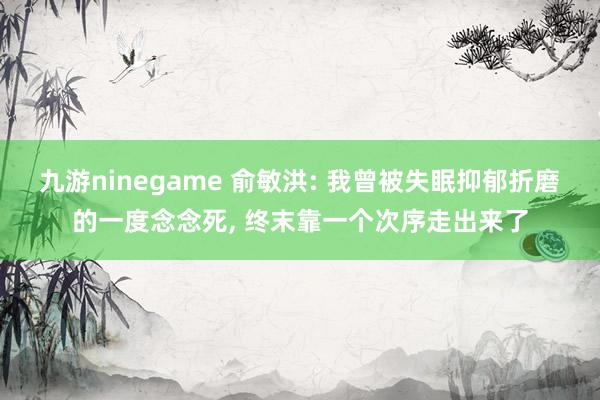 九游ninegame 俞敏洪: 我曾被失眠抑郁折磨的一度念念死， 终末靠一个次序走出来了