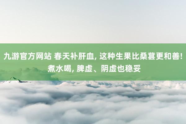 九游官方网站 春天补肝血， 这种生果比桑葚更和善! 煮水喝， 脾虚、阴虚也稳妥