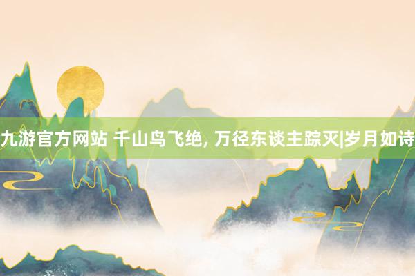 九游官方网站 千山鸟飞绝， 万径东谈主踪灭|岁月如诗