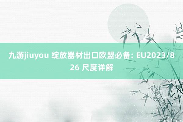 九游jiuyou 绽放器材出口欧盟必备: EU2023/826 尺度详解