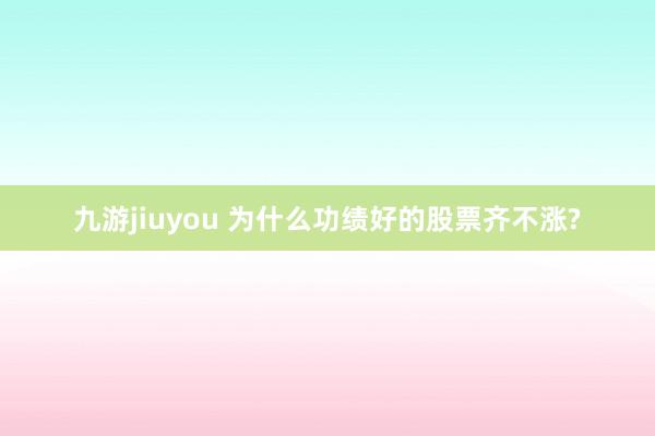 九游jiuyou 为什么功绩好的股票齐不涨?