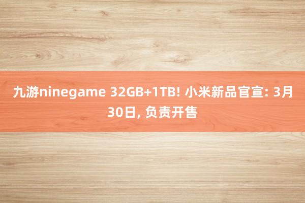 九游ninegame 32GB+1TB! 小米新品官宣: 3月30日， 负责开售