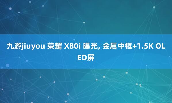 九游jiuyou 荣耀 X80i 曝光， 金属中框+1.5K OLED屏