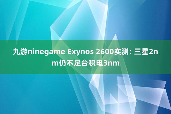 九游ninegame Exynos 2600实测: 三星2nm仍不足台积电3nm