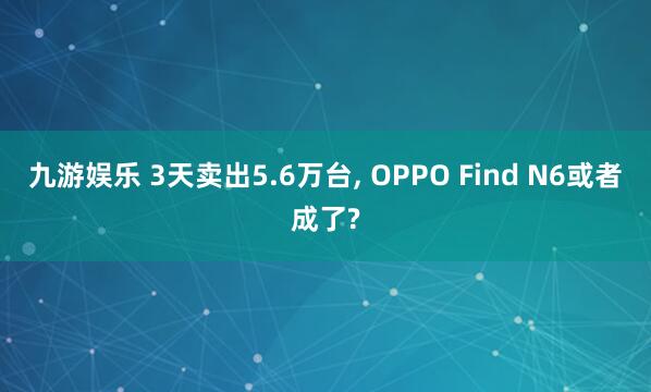 九游娱乐 3天卖出5.6万台， OPPO Find N6或者成了?