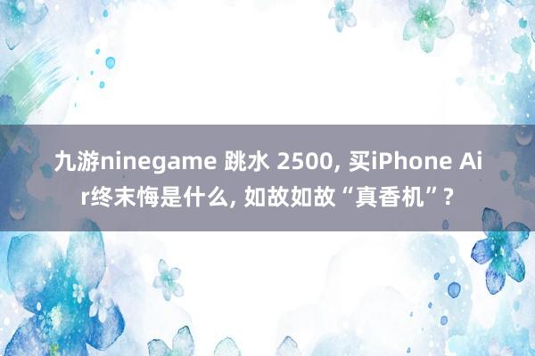 九游ninegame 跳水 2500， 买iPhone Air终末悔是什么， 如故如故“真香机”?
