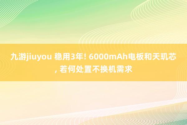 九游jiuyou 稳用3年! 6000mAh电板和天玑芯， 若何处置不换机需求