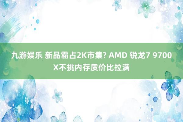 九游娱乐 新品霸占2K市集? AMD 锐龙7 9700X不挑内存质价比拉满