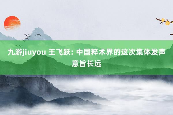 九游jiuyou 王飞跃: 中国粹术界的这次集体发声意旨长远