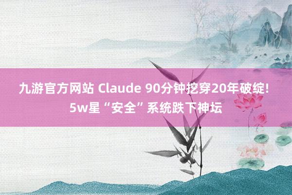 九游官方网站 Claude 90分钟挖穿20年破绽! 5w星“安全”系统跌下神坛