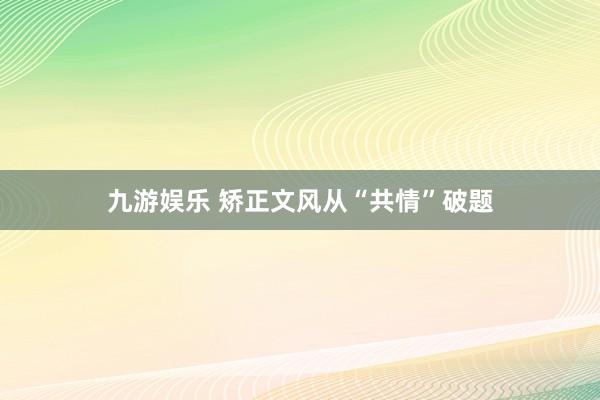九游娱乐 矫正文风从“共情”破题