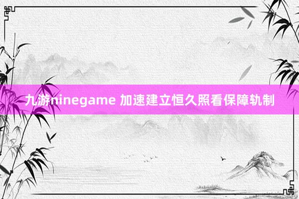 九游ninegame 加速建立恒久照看保障轨制