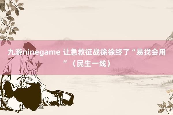 九游ninegame 让急救征战徐徐终了“易找会用”（民生一线）