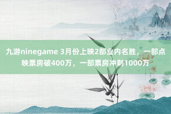 九游ninegame 3月份上映2部业内名胜，一部点映票房破400万，一部票房冲刺1000万