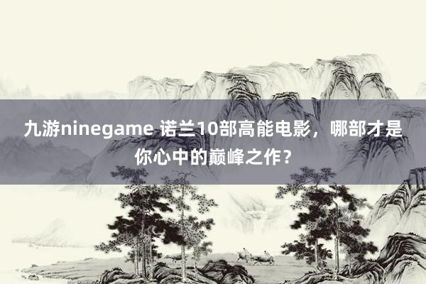 九游ninegame 诺兰10部高能电影，哪部才是你心中的巅峰之作？