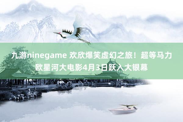 九游ninegame 欢欣爆笑虚幻之旅！超等马力欧星河大电影4月3日跃入大银幕