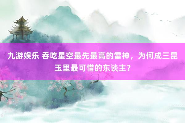 九游娱乐 吞吃星空最先最高的雷神，为何成三昆玉里最可惜的东谈主？