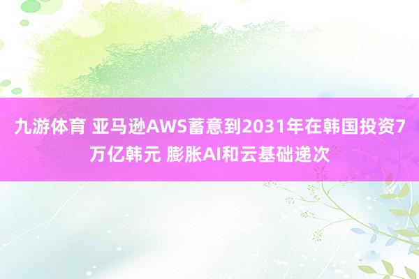 九游体育 亚马逊AWS蓄意到2031年在韩国投资7万亿韩元 膨胀AI和云基础递次