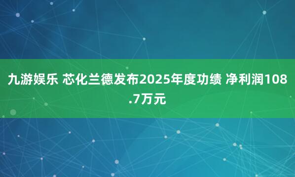 九游娱乐 芯化兰德发布2025年度功绩 净利润108.7万元
