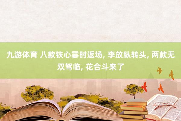 九游体育 八款铁心霎时返场， 李放纵转头， 两款无双驾临， 花合斗来了
