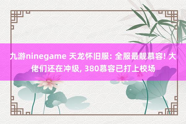 九游ninegame 天龙怀旧服: 全服最靓慕容! 大佬们还在冲级， 380慕容已打上校场