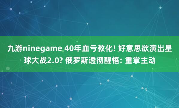 九游ninegame 40年血亏教化! 好意思欲演出星球大战2.0? 俄罗斯透彻醒悟: 重掌主动