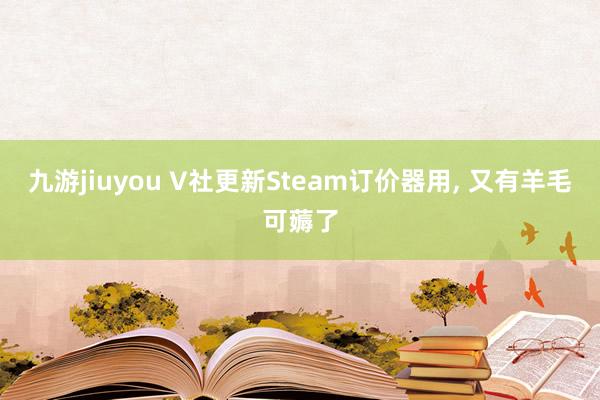 九游jiuyou V社更新Steam订价器用， 又有羊毛可薅了