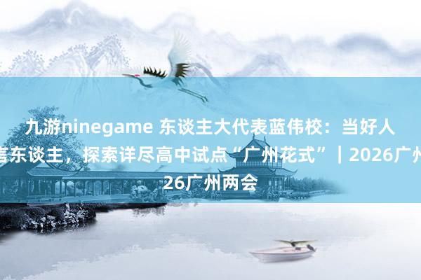 九游ninegame 东谈主大代表蓝伟校：当好人人代言东谈主，探索详尽高中试点“广州花式”｜2026广州两会