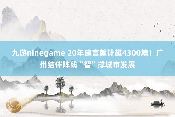 九游ninegame 20年建言献计超4300篇！广州结伴阵线“智”撑城市发展